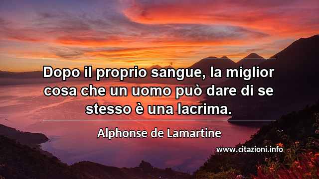 “Dopo il proprio sangue, la miglior cosa che un uomo può dare di se stesso è una lacrima.”