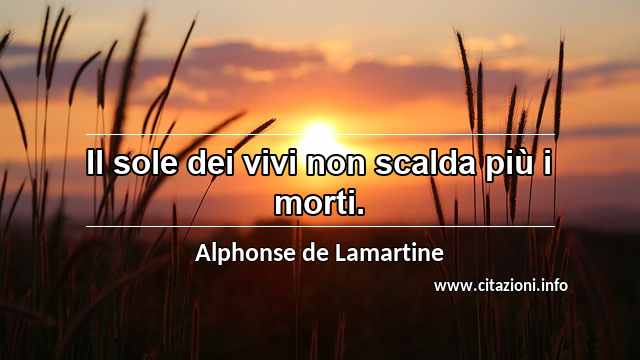 “Il sole dei vivi non scalda più i morti.”
