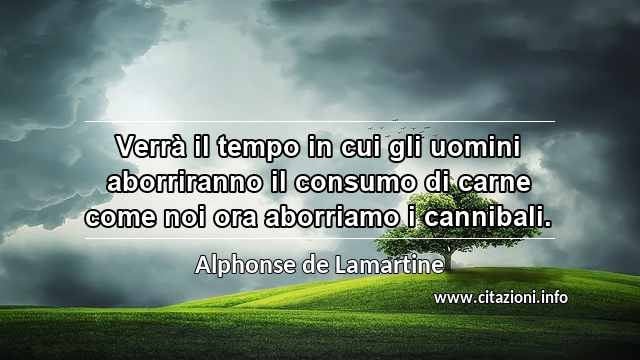 “Verrà il tempo in cui gli uomini aborriranno il consumo di carne come noi ora aborriamo i cannibali.”