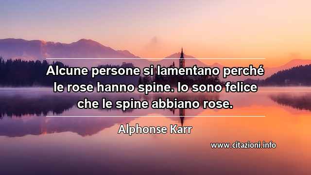 “Alcune persone si lamentano perché le rose hanno spine. Io sono felice che le spine abbiano rose.”