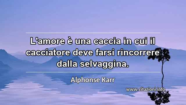 “L'amore è una caccia in cui il cacciatore deve farsi rincorrere dalla selvaggina.”