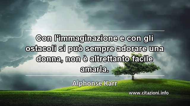 “Con l'immaginazione e con gli ostacoli si può sempre adorare una donna, non è altrettanto facile amarla.”