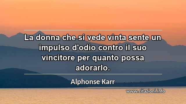 “La donna che si vede vinta sente un impulso d'odio contro il suo vincitore per quanto possa adorarlo.”
