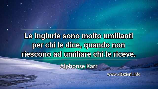 “Le ingiurie sono molto umilianti per chi le dice, quando non riescono ad umiliare chi le riceve.”