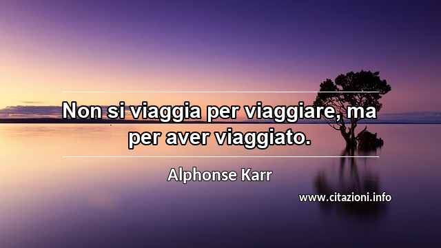 “Non si viaggia per viaggiare, ma per aver viaggiato.”