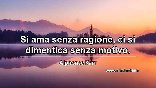 “Si ama senza ragione, ci si dimentica senza motivo.”