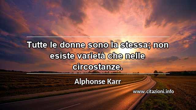 “Tutte le donne sono la stessa; non esiste varietà che nelle circostanze.”