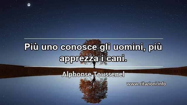 “Più uno conosce gli uomini, più apprezza i cani.”