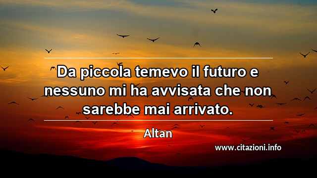 “Da piccola temevo il futuro e nessuno mi ha avvisata che non sarebbe mai arrivato.”