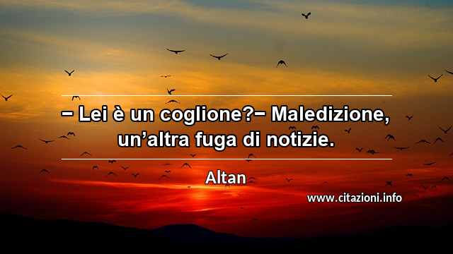 “− Lei è un coglione?− Maledizione, un’altra fuga di notizie.”