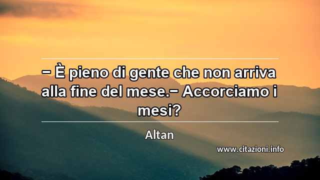 “− È pieno di gente che non arriva alla fine del mese.− Accorciamo i mesi?”