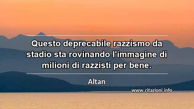 “Questo deprecabile razzismo da stadio sta rovinando l'immagine di milioni di razzisti per bene.”