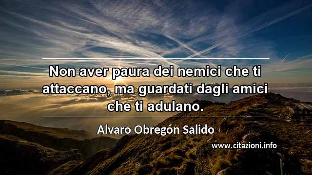 “Non aver paura dei nemici che ti attaccano, ma guardati dagli amici che ti adulano.”