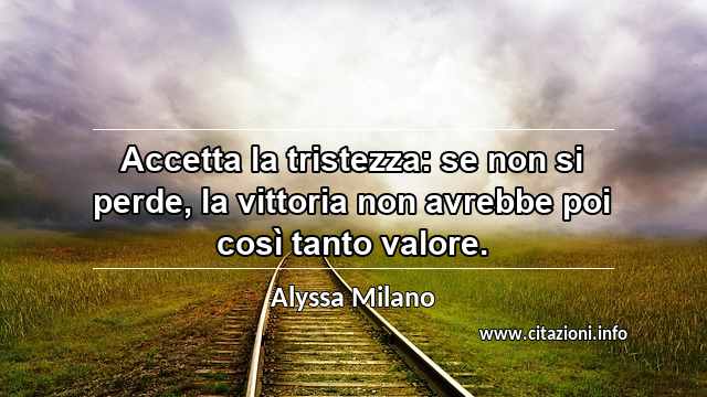 “Accetta la tristezza: se non si perde, la vittoria non avrebbe poi così tanto valore.”