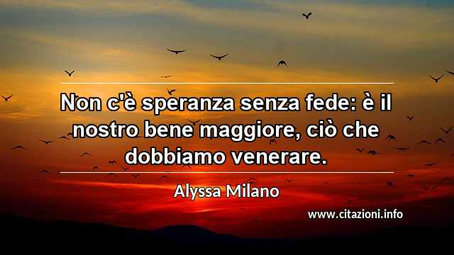 “Non c'è speranza senza fede: è il nostro bene maggiore, ciò che dobbiamo venerare.”