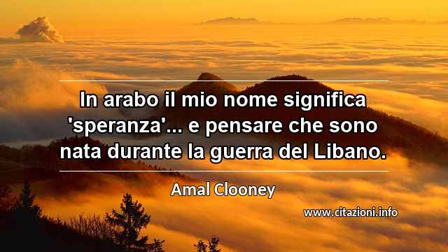 “In arabo il mio nome significa 'speranza'... e pensare che sono nata durante la guerra del Libano.”