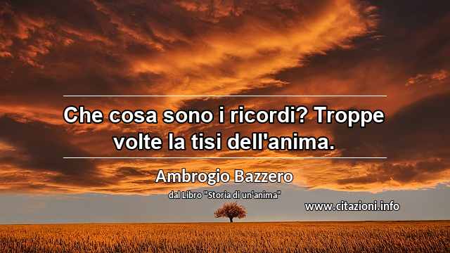 “Che cosa sono i ricordi? Troppe volte la tisi dell'anima.”