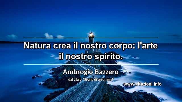 “Natura crea il nostro corpo: l'arte il nostro spirito.”