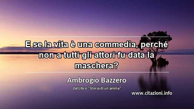 “E se la vita è una commedia, perché non a tutti gli attori fu data la maschera?”