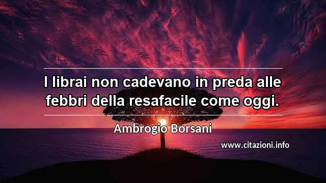 “I librai non cadevano in preda alle febbri della resafacile come oggi.”