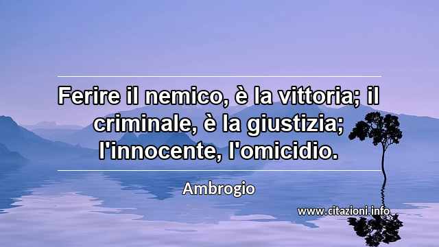 “Ferire il nemico, è la vittoria; il criminale, è la giustizia; l'innocente, l'omicidio.”