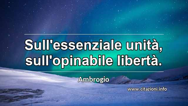 “Sull'essenziale unità, sull'opinabile libertà.”