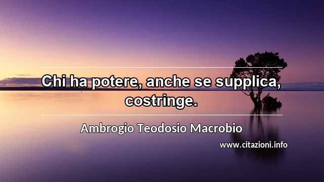“Chi ha potere, anche se supplica, costringe.”