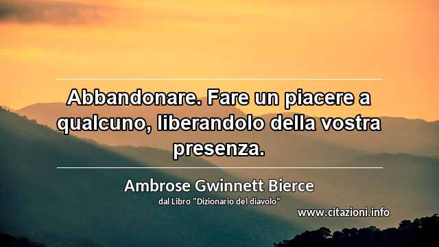 “Abbandonare. Fare un piacere a qualcuno, liberandolo della vostra presenza.”