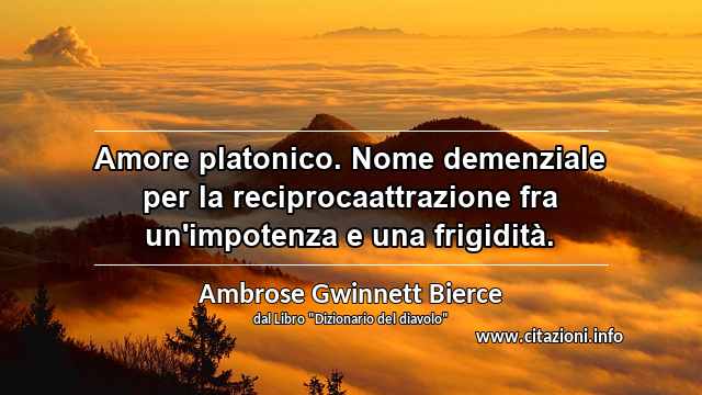 “Amore platonico. Nome demenziale per la reciprocaattrazione fra un'impotenza e una frigidità.”