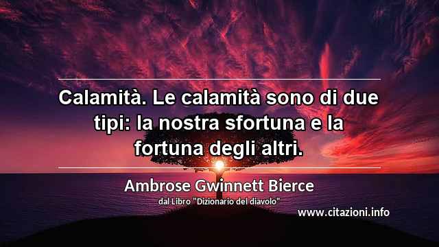 “Calamità. Le calamità sono di due tipi: la nostra sfortuna e la fortuna degli altri.”