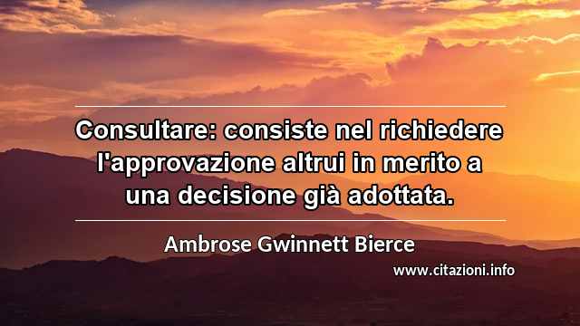 “Consultare: consiste nel richiedere l'approvazione altrui in merito a una decisione già adottata.”