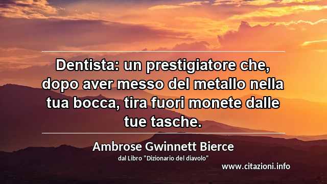 “Dentista: un prestigiatore che, dopo aver messo del metallo nella tua bocca, tira fuori monete dalle tue tasche.”