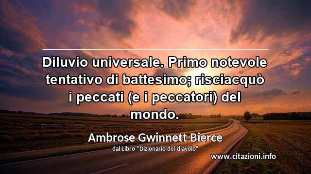 “Diluvio universale. Primo notevole tentativo di battesimo; risciacquò i peccati (e i peccatori) del mondo.”