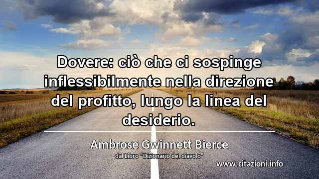 “Dovere: ciò che ci sospinge inflessibilmente nella direzione del profitto, lungo la linea del desiderio.”