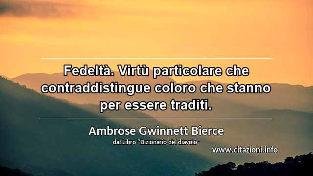 “Fedeltà. Virtù particolare che contraddistingue coloro che stanno per essere traditi.”