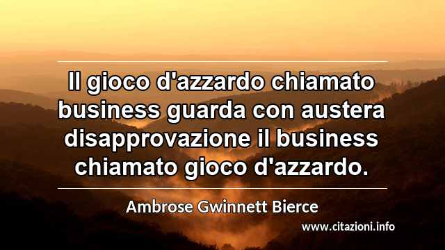 “Il gioco d'azzardo chiamato business guarda con austera disapprovazione il business chiamato gioco d'azzardo.”