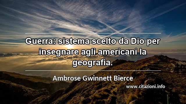 “Guerra: sistema scelto da Dio per insegnare agli americani la geografia.”