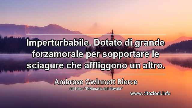 “Imperturbabile. Dotato di grande forzamorale per sopportare le sciagure che affliggono un altro.”