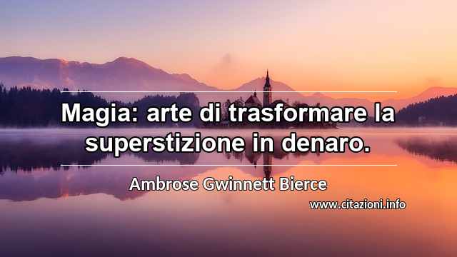 “Magia: arte di trasformare la superstizione in denaro.”