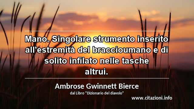 “Mano. Singolare strumento inserito all'estremità del braccioumano e di solito infilato nelle tasche altrui.”