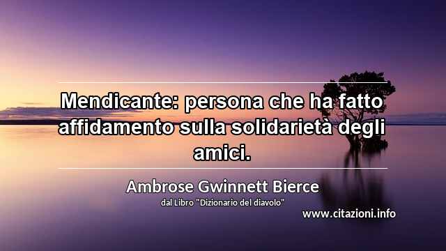 “Mendicante: persona che ha fatto affidamento sulla solidarietà degli amici.”