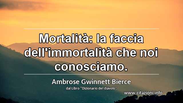 “Mortalità: la faccia dell'immortalità che noi conosciamo.”