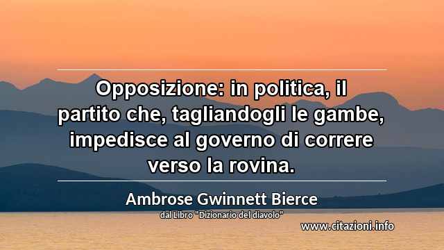 “Opposizione: in politica, il partito che, tagliandogli le gambe, impedisce al governo di correre verso la rovina.”