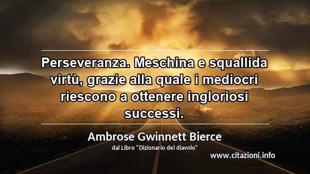 “Perseveranza. Meschina e squallida virtù, grazie alla quale i mediocri riescono a ottenere ingloriosi successi.”