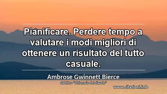 “Pianificare. Perdere tempo a valutare i modi migliori di ottenere un risultato del tutto casuale.”