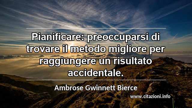 “Pianificare: preoccuparsi di trovare il metodo migliore per raggiungere un risultato accidentale.”