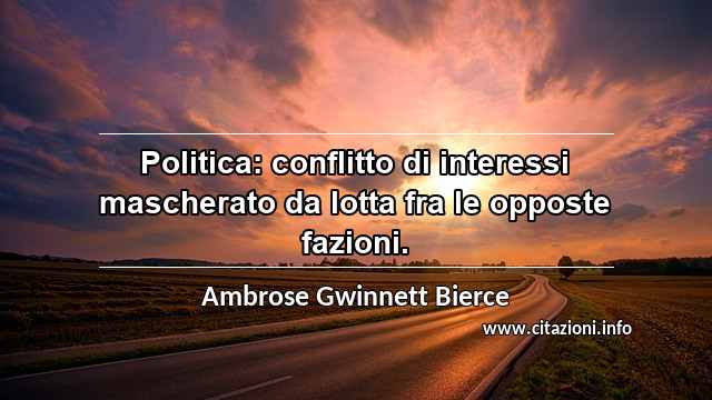 “Politica: conflitto di interessi mascherato da lotta fra le opposte fazioni.”