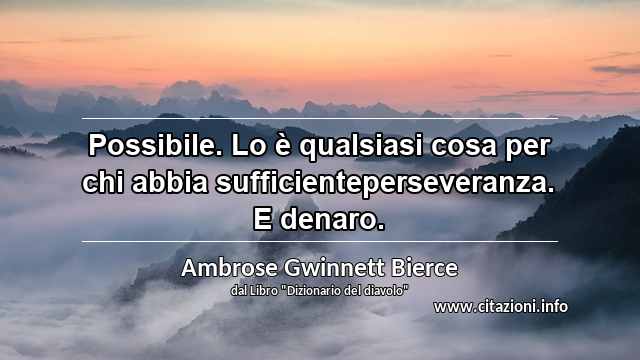 “Possibile. Lo è qualsiasi cosa per chi abbia sufficienteperseveranza. E denaro.”