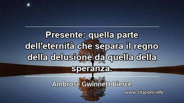 “Presente: quella parte dell'eternità che separa il regno della delusione da quella della speranza.”