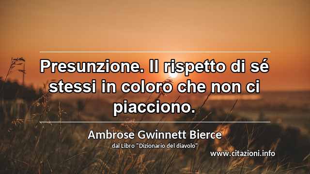 “Presunzione. Il rispetto di sé stessi in coloro che non ci piacciono.”